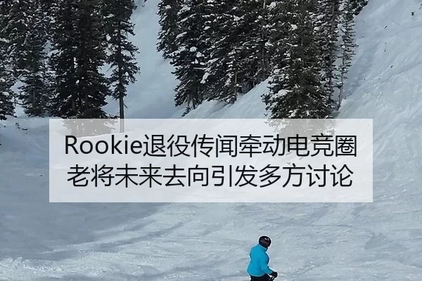 Rookie退役传闻牵动电竞圈 老将未来去向引发多方讨论